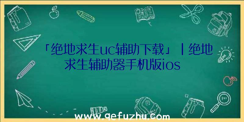 「绝地求生uc辅助下载」|绝地求生辅助器手机版ios